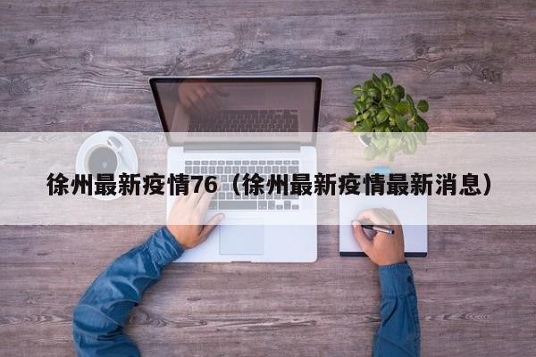 徐州最新疫情76（徐州最新疫情最新消息）