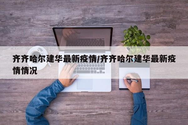 齐齐哈尔建华最新疫情/齐齐哈尔建华最新疫情情况