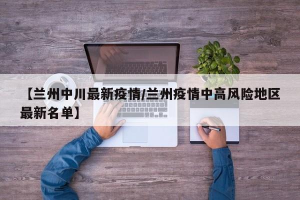 【兰州中川最新疫情/兰州疫情中高风险地区最新名单】