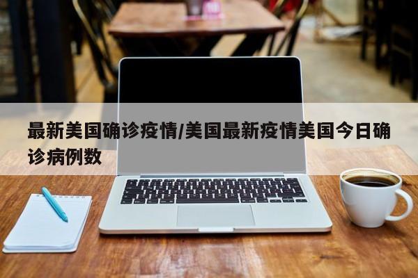 最新美国确诊疫情/美国最新疫情美国今日确诊病例数