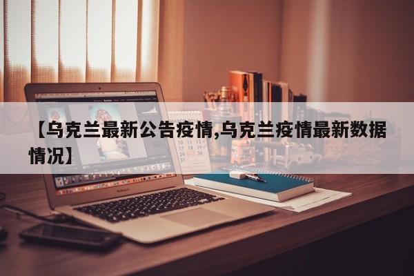 【乌克兰最新公告疫情,乌克兰疫情最新数据情况】