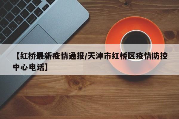 【红桥最新疫情通报/天津市红桥区疫情防控中心电话】