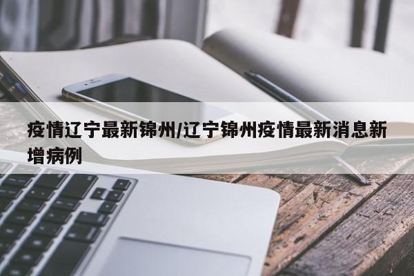 疫情辽宁最新锦州/辽宁锦州疫情最新消息新增病例