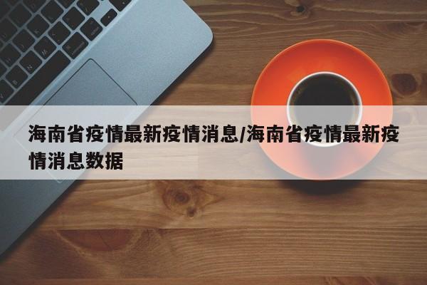 海南省疫情最新疫情消息/海南省疫情最新疫情消息数据