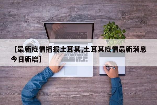 【最新疫情播报土耳其,土耳其疫情最新消息今日新增】