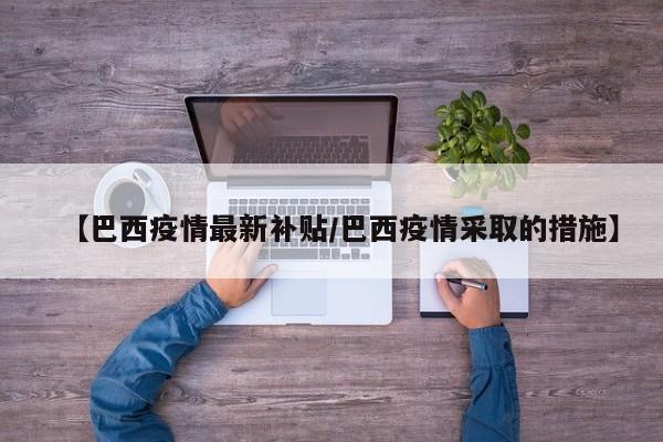 【巴西疫情最新补贴/巴西疫情采取的措施】