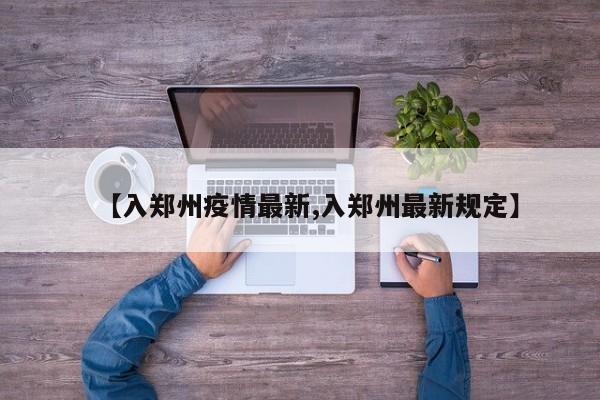 【入郑州疫情最新,入郑州最新规定】