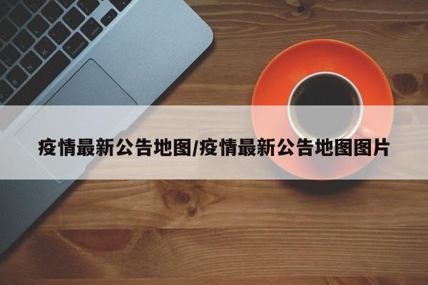 疫情最新公告地图/疫情最新公告地图图片