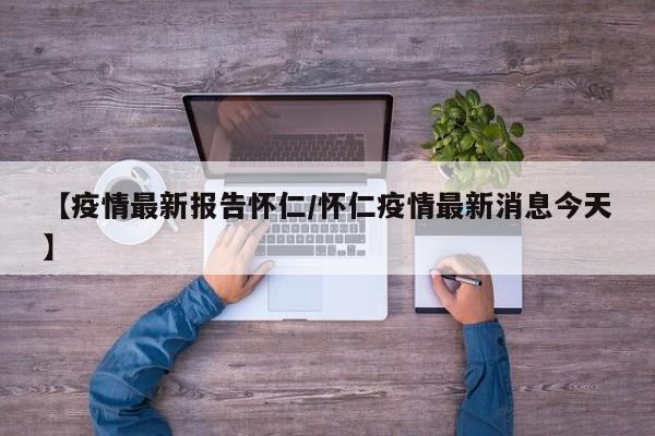 【疫情最新报告怀仁/怀仁疫情最新消息今天】