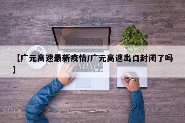 【广元高速最新疫情/广元高速出口封闭了吗】