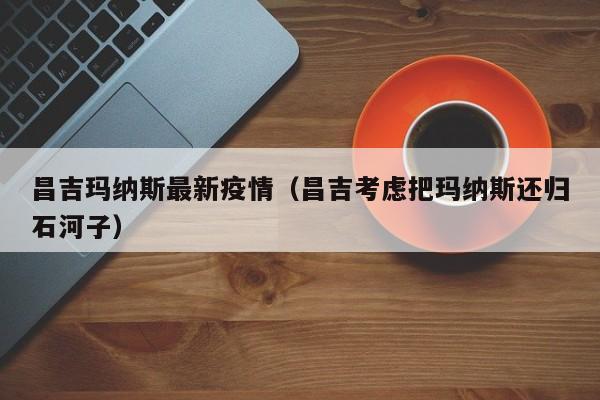 昌吉玛纳斯最新疫情（昌吉考虑把玛纳斯还归石河子）