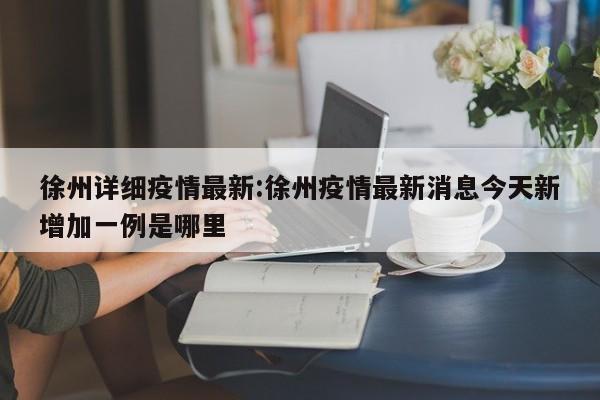 徐州详细疫情最新:徐州疫情最新消息今天新增加一例是哪里