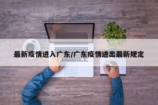 最新疫情进入广东/广东疫情进出最新规定