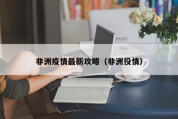 非洲疫情最新攻略（非洲役情）