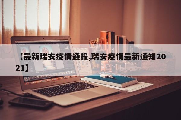 【最新瑞安疫情通报,瑞安疫情最新通知2021】