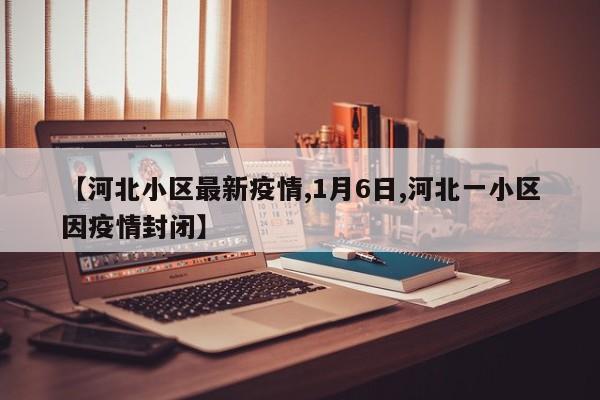 【河北小区最新疫情,1月6日,河北一小区因疫情封闭】