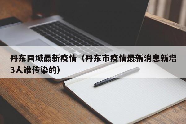 丹东同城最新疫情（丹东市疫情最新消息新增3人谁传染的）