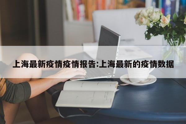 上海最新疫情疫情报告:上海最新的疫情数据