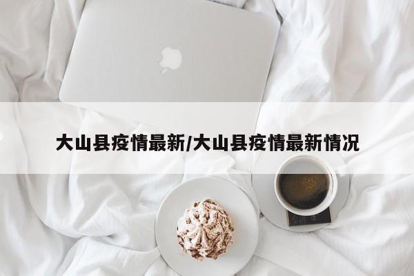 大山县疫情最新/大山县疫情最新情况