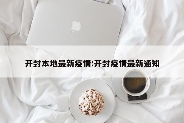 开封本地最新疫情:开封疫情最新通知