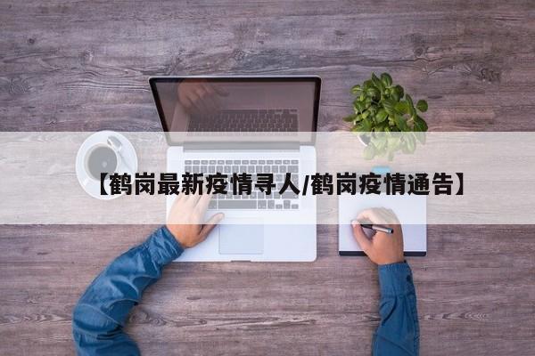 【鹤岗最新疫情寻人/鹤岗疫情通告】