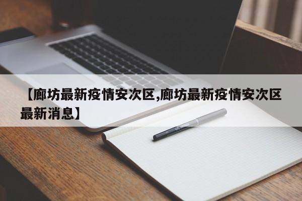 【廊坊最新疫情安次区,廊坊最新疫情安次区最新消息】