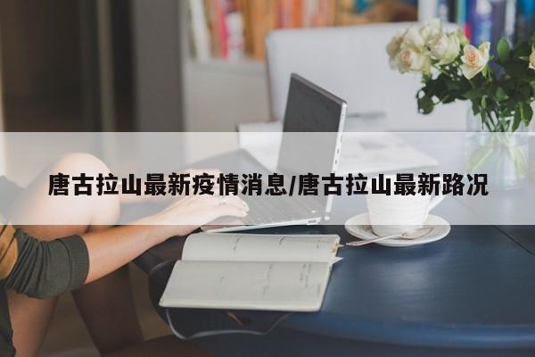 唐古拉山最新疫情消息/唐古拉山最新路况