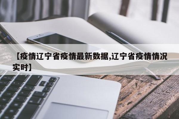 【疫情辽宁省疫情最新数据,辽宁省疫情情况实时】