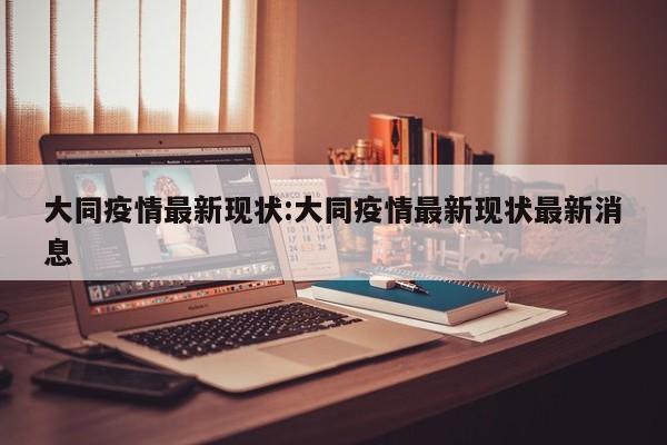大同疫情最新现状:大同疫情最新现状最新消息