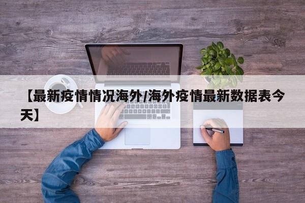 【最新疫情情况海外/海外疫情最新数据表今天】