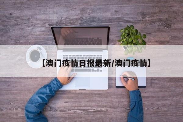 【澳门疫情日报最新/澳门疫情】