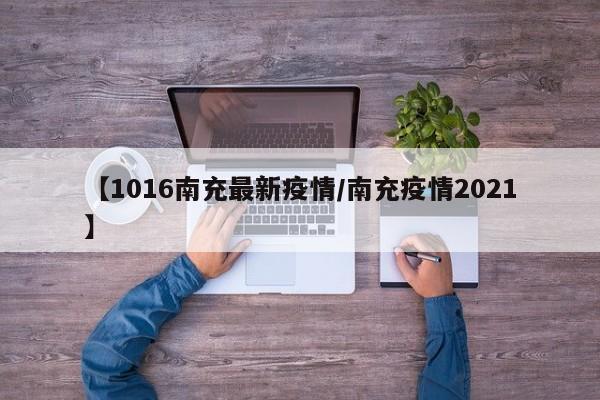 【1016南充最新疫情/南充疫情2021】