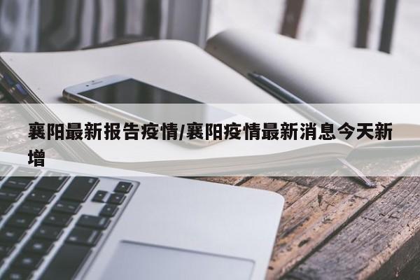 襄阳最新报告疫情/襄阳疫情最新消息今天新增
