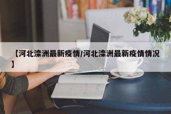 【河北滦洲最新疫情/河北滦洲最新疫情情况】