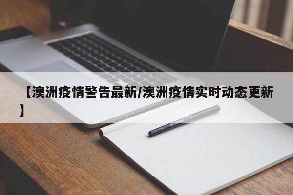 【澳洲疫情警告最新/澳洲疫情实时动态更新】