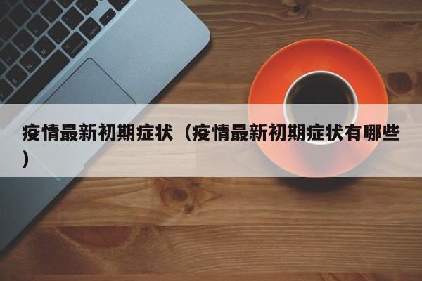 疫情最新初期症状（疫情最新初期症状有哪些）