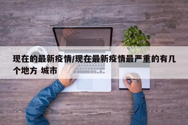 现在的最新疫情/现在最新疫情最严重的有几个地方 城市