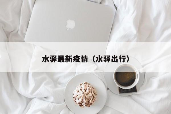水驿最新疫情（水驿出行）