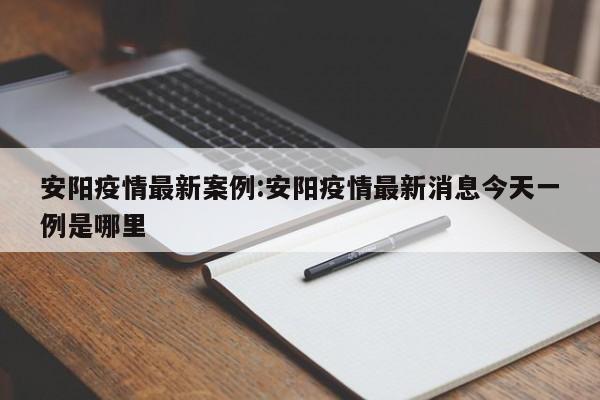 安阳疫情最新案例:安阳疫情最新消息今天一例是哪里