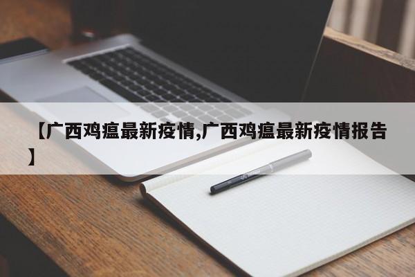 【广西鸡瘟最新疫情,广西鸡瘟最新疫情报告】