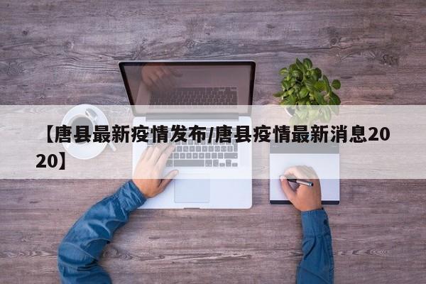 【唐县最新疫情发布/唐县疫情最新消息2020】
