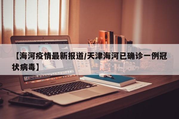【海河疫情最新报道/天津海河已确诊一例冠状病毒】