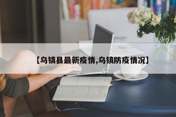 【乌镇县最新疫情,乌镇防疫情况】
