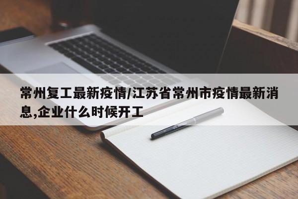 常州复工最新疫情/江苏省常州市疫情最新消息,企业什么时候开工