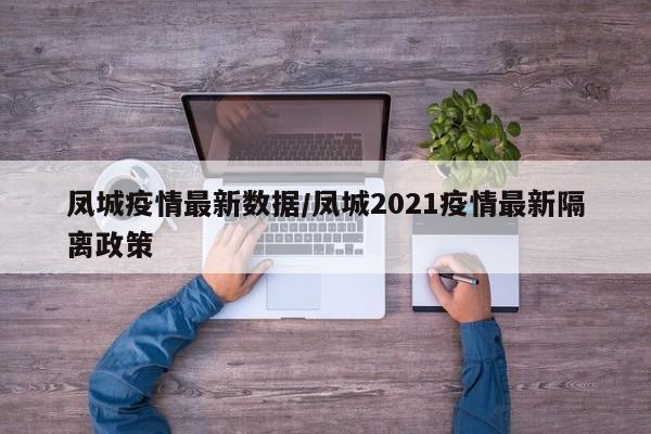 凤城疫情最新数据/凤城2021疫情最新隔离政策
