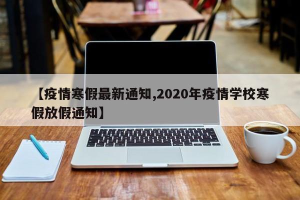 【疫情寒假最新通知,2020年疫情学校寒假放假通知】