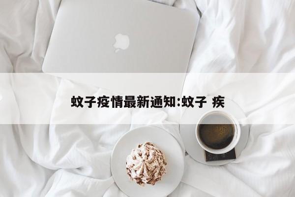 蚊子疫情最新通知:蚊子 疾
