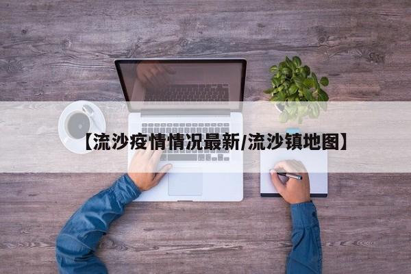 【流沙疫情情况最新/流沙镇地图】
