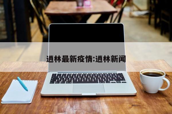 逍林最新疫情:逍林新闻