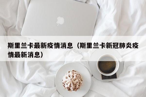 斯里兰卡最新疫情消息（斯里兰卡新冠肺炎疫情最新消息）